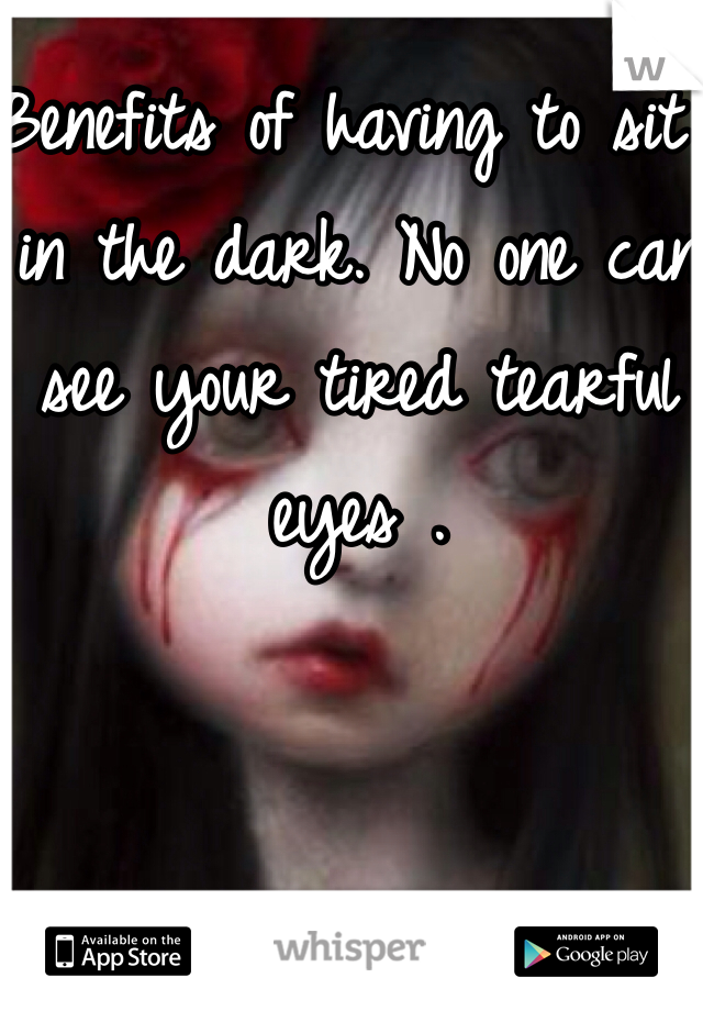Benefits of having to sit in the dark. No one can see your tired tearful eyes . 