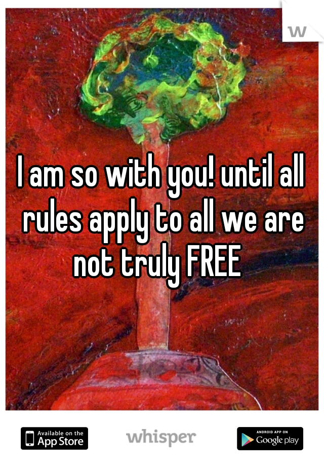 I am so with you! until all rules apply to all we are not truly FREE  