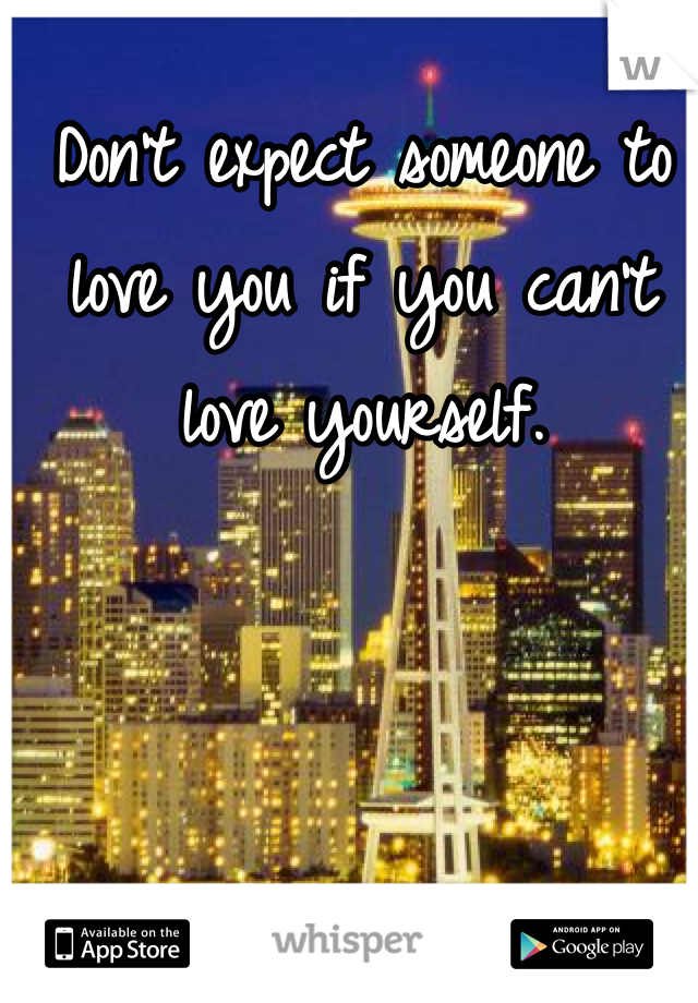 Don't expect someone to love you if you can't love yourself. 
