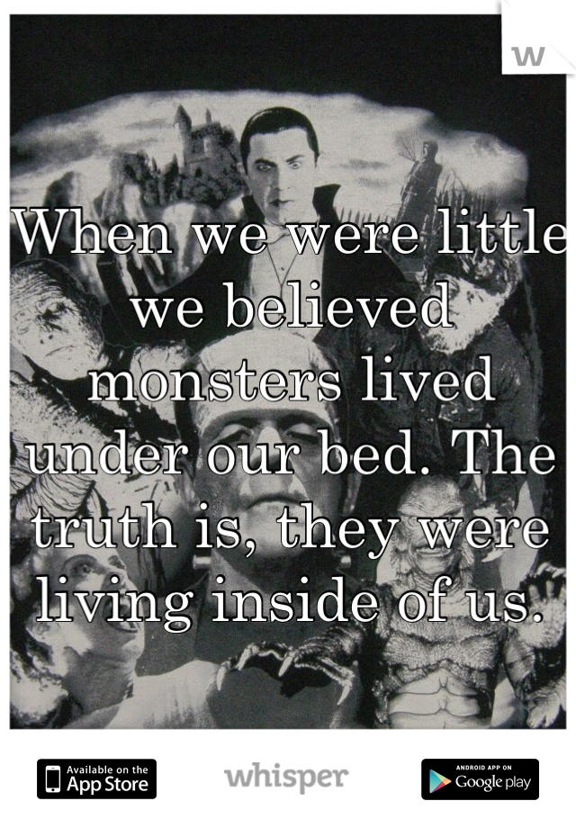 When we were little we believed monsters lived under our bed. The truth is, they were living inside of us.