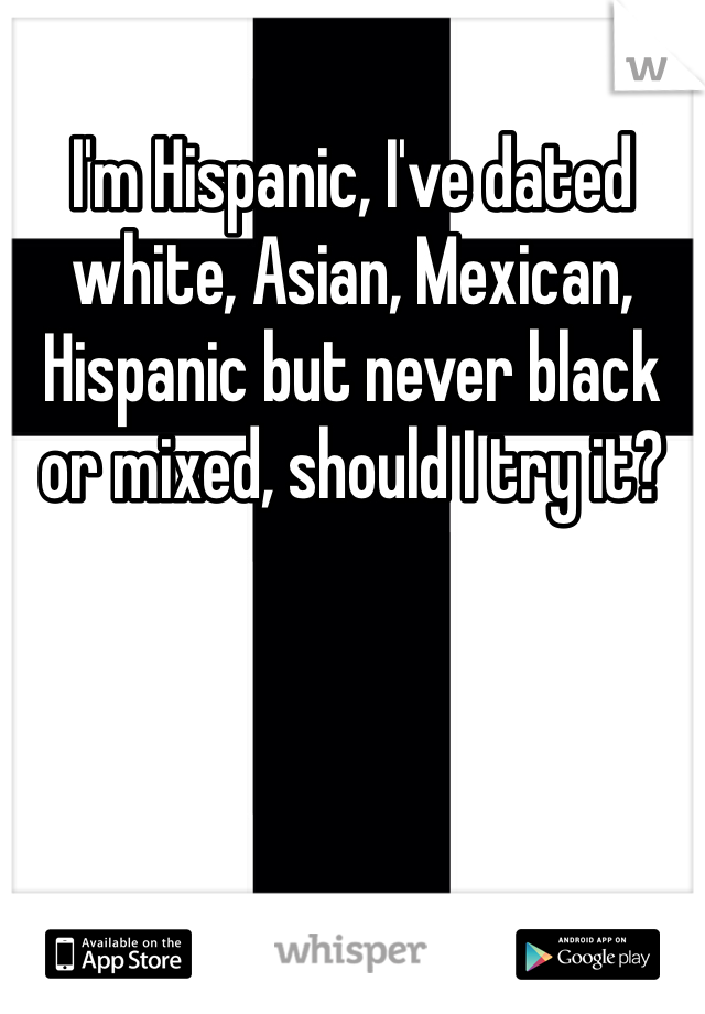 I'm Hispanic, I've dated white, Asian, Mexican, Hispanic but never black or mixed, should I try it?