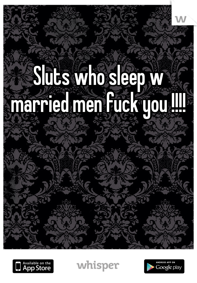 Sluts who sleep w married men fuck you !!!! 