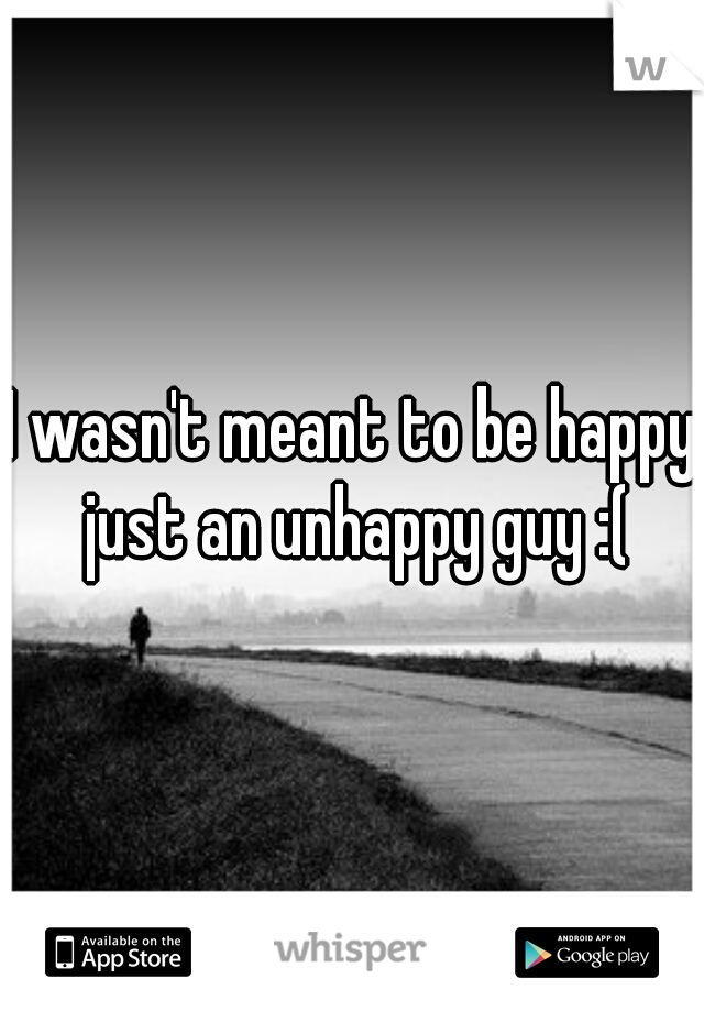 I wasn't meant to be happy just an unhappy guy :(