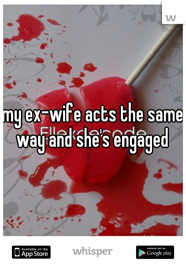 my ex-wife acts the same way and she's engaged 