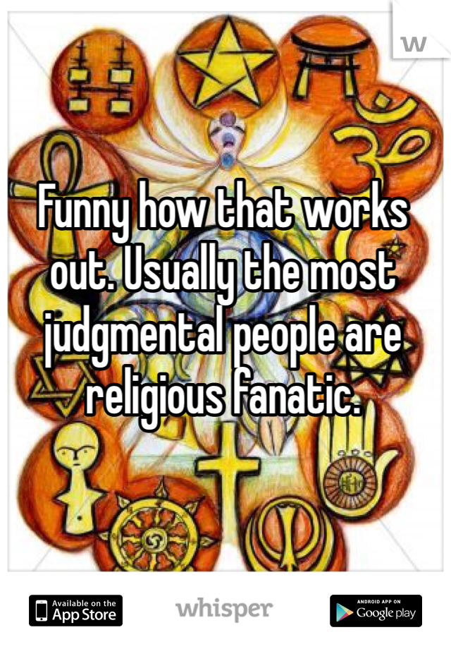 Funny how that works out. Usually the most judgmental people are religious fanatic. 