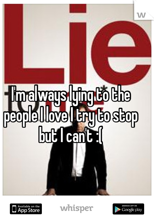 I'm always lying to the people I love I try to stop but I can't :( 