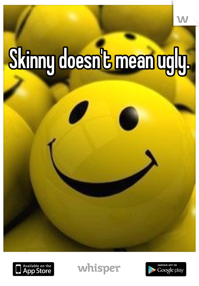 Skinny doesn't mean ugly. 