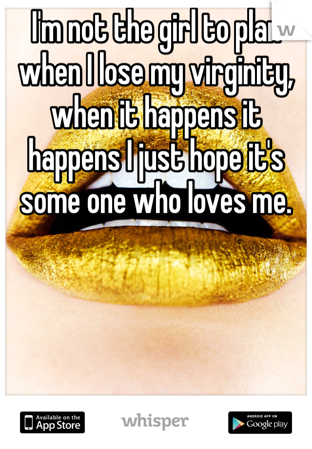I'm not the girl to plan when I lose my virginity, when it happens it happens I just hope it's some one who loves me. 