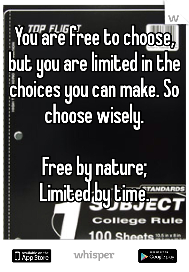 You are free to choose, but you are limited in the choices you can make. So choose wisely.

Free by nature;
Limited by time.