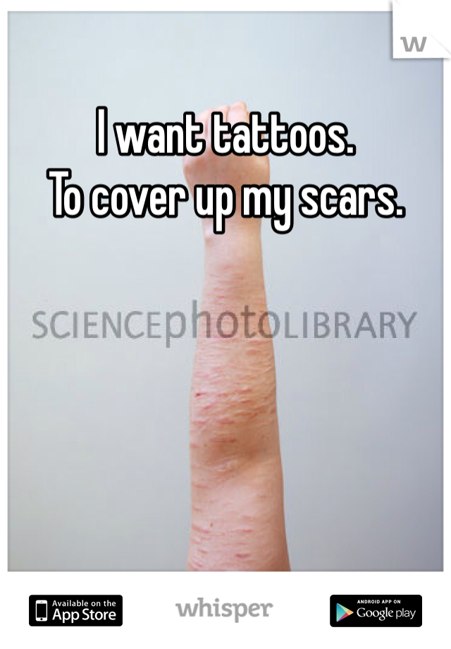 I want tattoos.
To cover up my scars.
