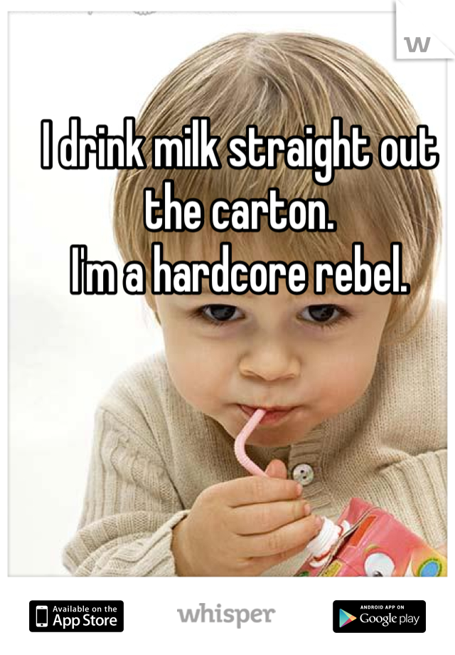 I drink milk straight out the carton.
I'm a hardcore rebel.