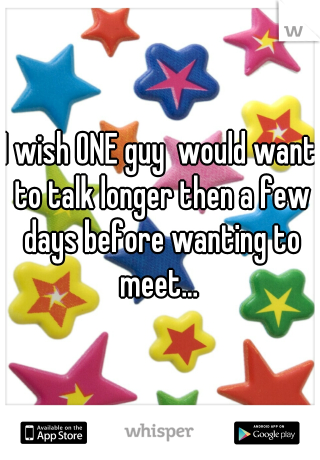 I wish ONE guy  would want to talk longer then a few days before wanting to meet... 