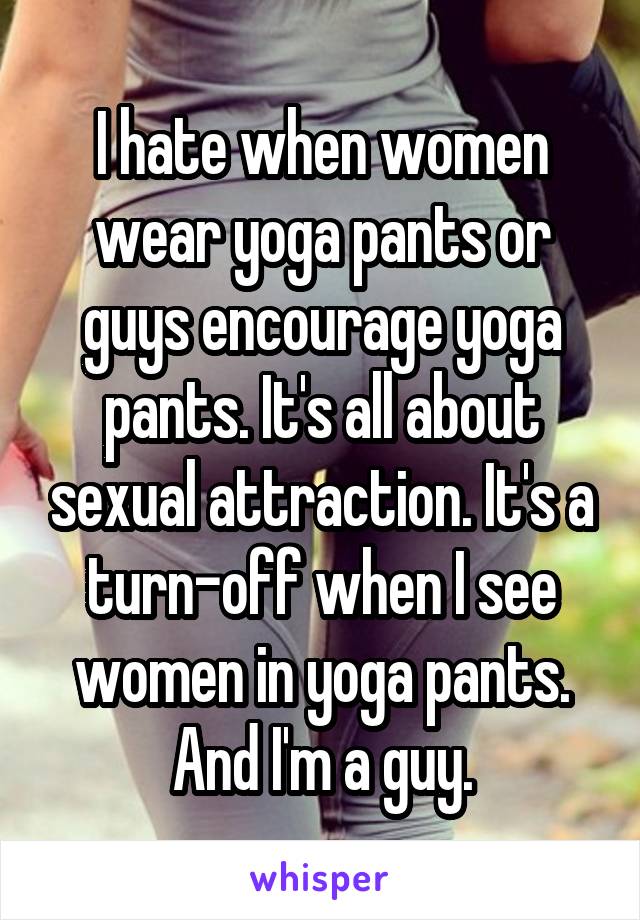 I hate when women wear yoga pants or guys encourage yoga pants. It's all about sexual attraction. It's a turn-off when I see women in yoga pants. And I'm a guy.