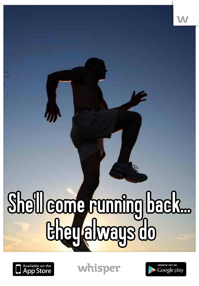 She'll come running back... they always do
