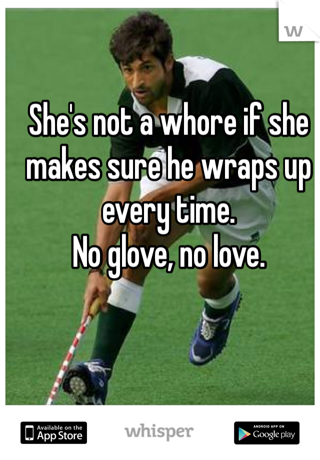 She's not a whore if she makes sure he wraps up every time. 
No glove, no love.