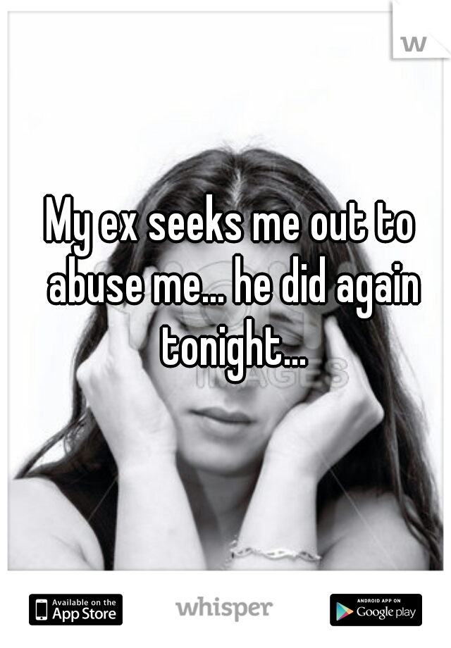 My ex seeks me out to abuse me... he did again tonight...