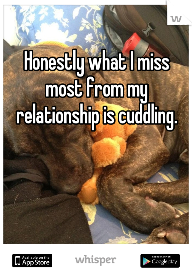 Honestly what I miss most from my relationship is cuddling.