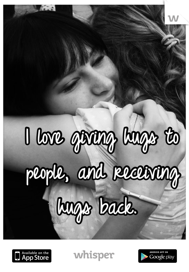 I love giving hugs to people, and receiving hugs back. 