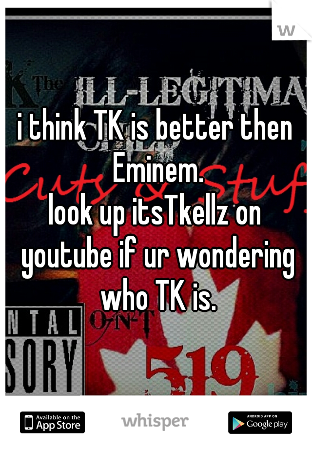 i think TK is better then Eminem.

look up itsTkellz on youtube if ur wondering who TK is.