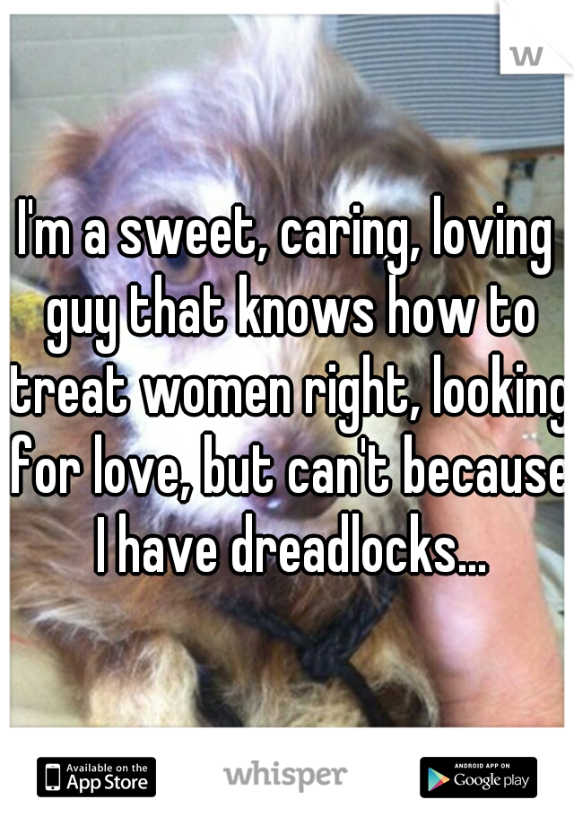 I'm a sweet, caring, loving guy that knows how to treat women right, looking for love, but can't because I have dreadlocks...