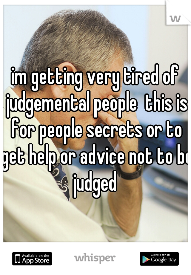 im getting very tired of judgemental people  this is for people secrets or to get help or advice not to be judged 