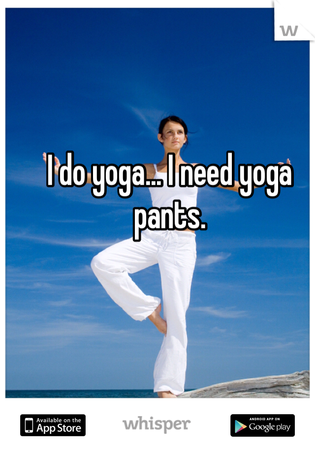 I do yoga... I need yoga pants. 