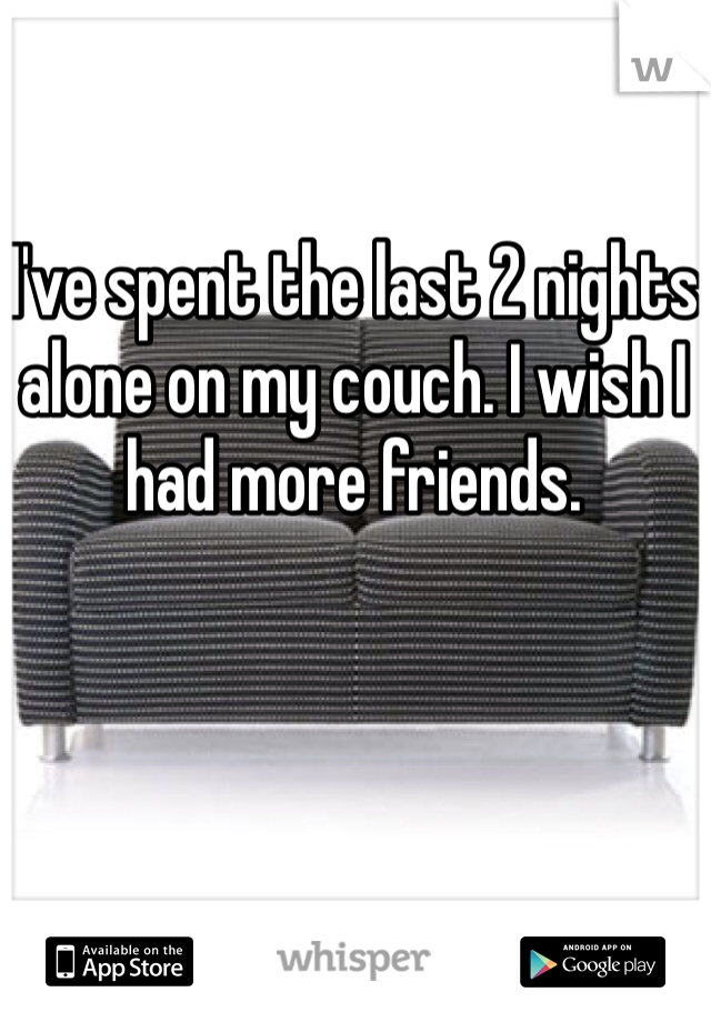 I've spent the last 2 nights alone on my couch. I wish I had more friends.