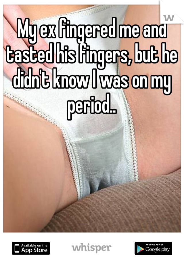 My ex fingered me and tasted his fingers, but he didn't know I was on my period.. 