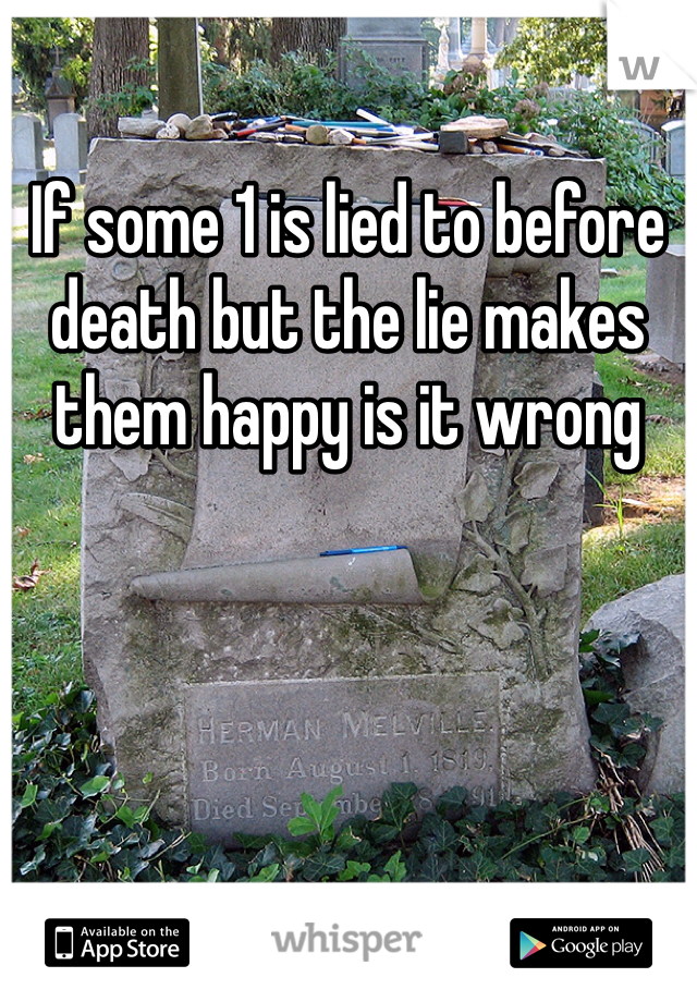 If some 1 is lied to before death but the lie makes them happy is it wrong 