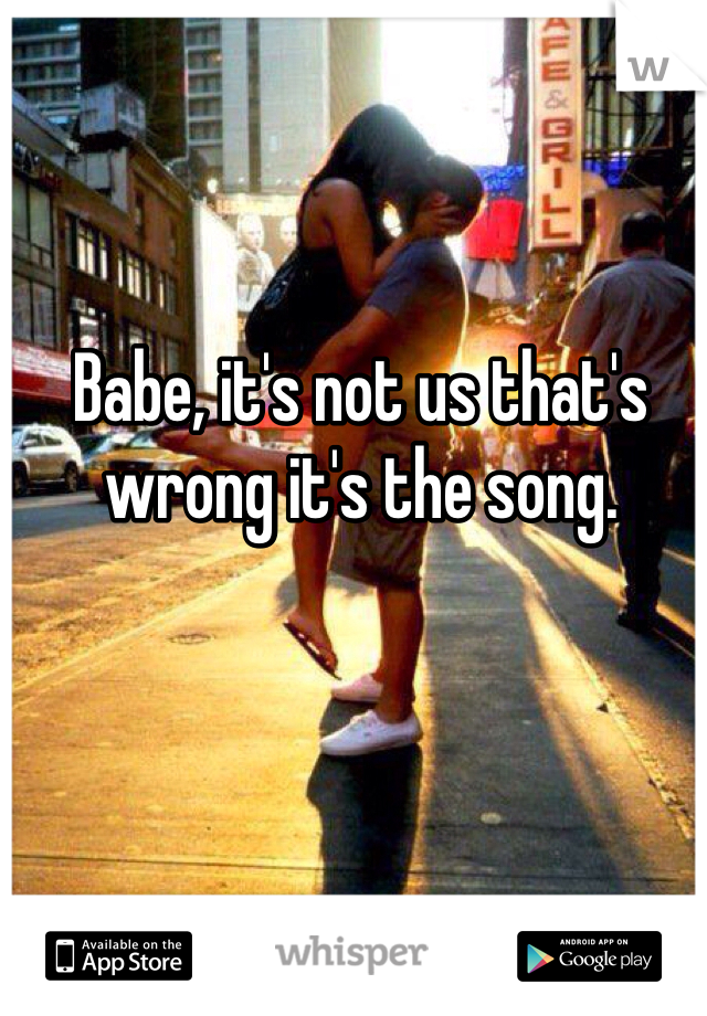 Babe, it's not us that's wrong it's the song.