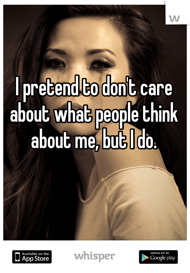 I pretend to don't care about what people think about me, but I do.
