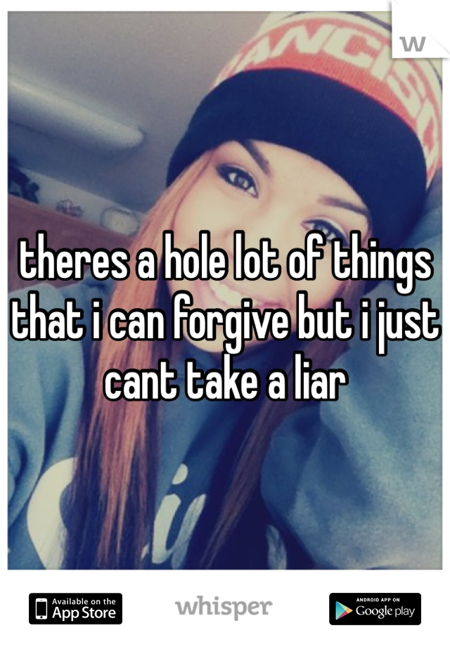 theres a hole lot of things that i can forgive but i just cant take a liar
