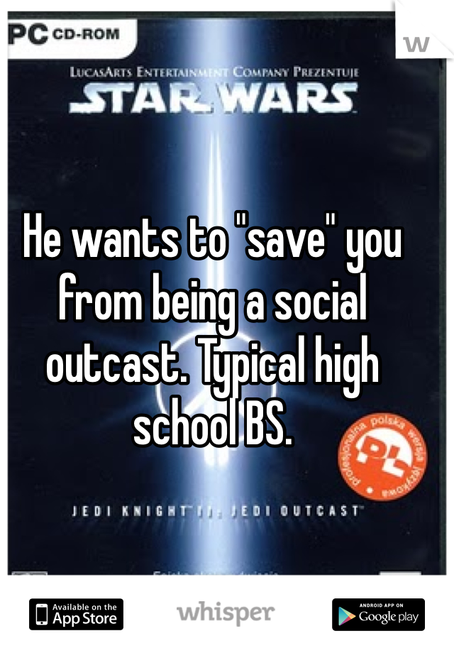 He wants to "save" you from being a social outcast. Typical high school BS. 