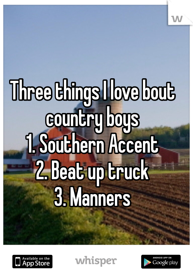 Three things I love bout country boys 
1. Southern Accent
2. Beat up truck
3. Manners 
