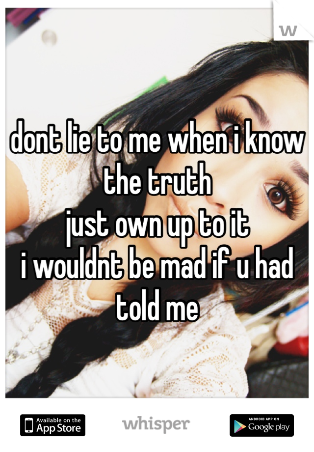 dont lie to me when i know the truth
just own up to it
i wouldnt be mad if u had told me