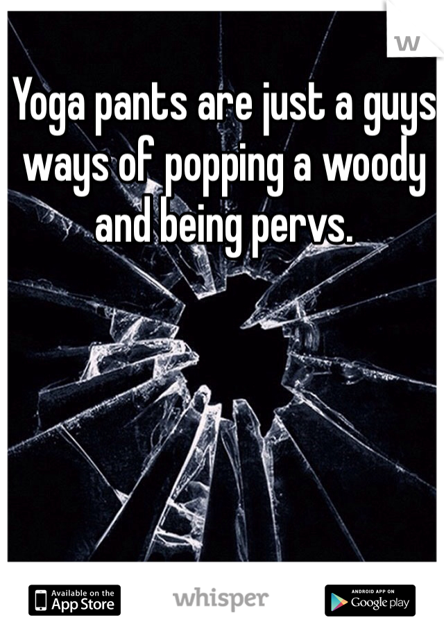 Yoga pants are just a guys ways of popping a woody and being pervs.