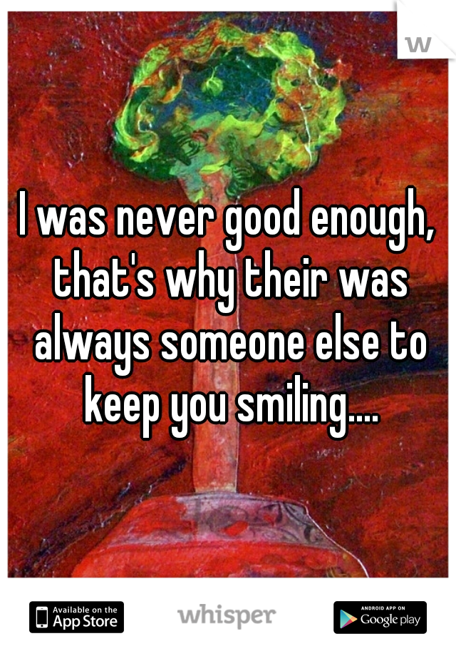 I was never good enough, that's why their was always someone else to keep you smiling....