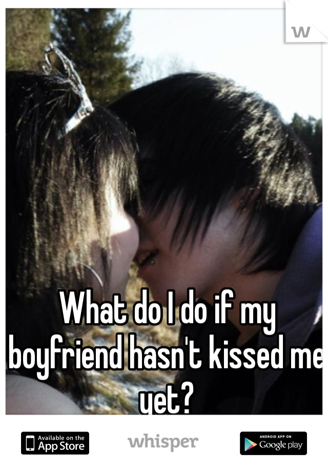 What do I do if my boyfriend hasn't kissed me yet?