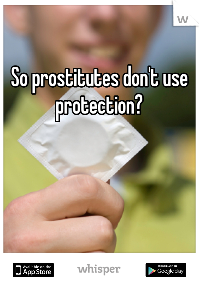 So prostitutes don't use protection?