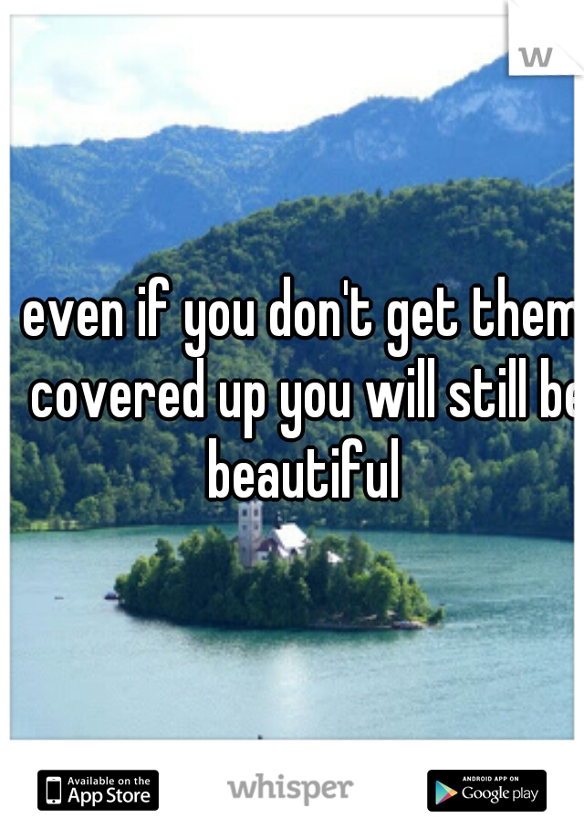 even if you don't get them covered up you will still be beautiful 
