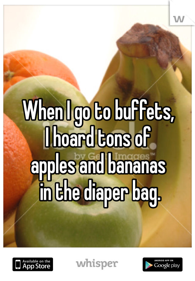 When I go to buffets, 
I hoard tons of 
apples and bananas
 in the diaper bag. 