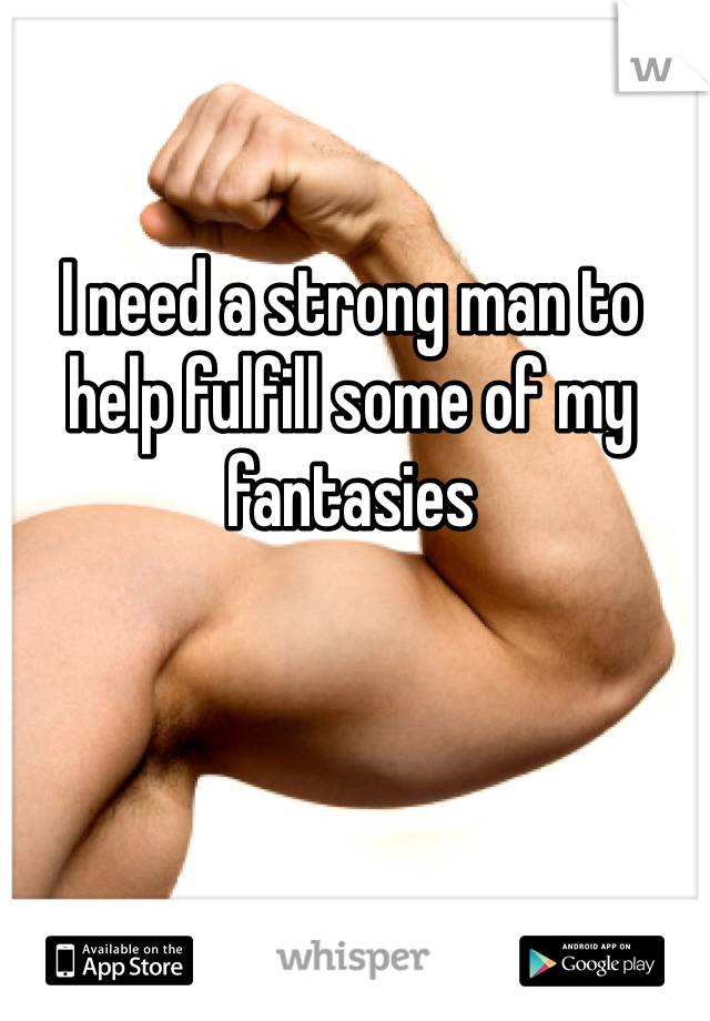 I need a strong man to help fulfill some of my fantasies 
