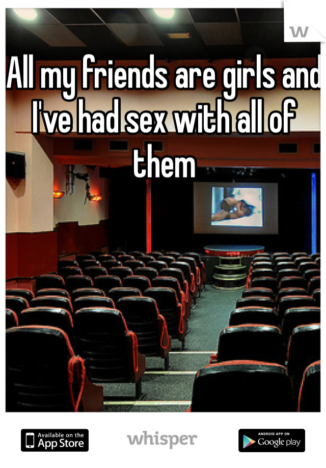 All my friends are girls and I've had sex with all of them
