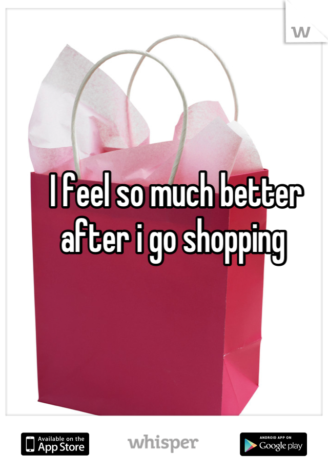 I feel so much better after i go shopping 