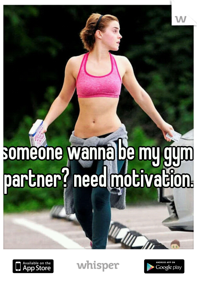someone wanna be my gym partner? need motivation.