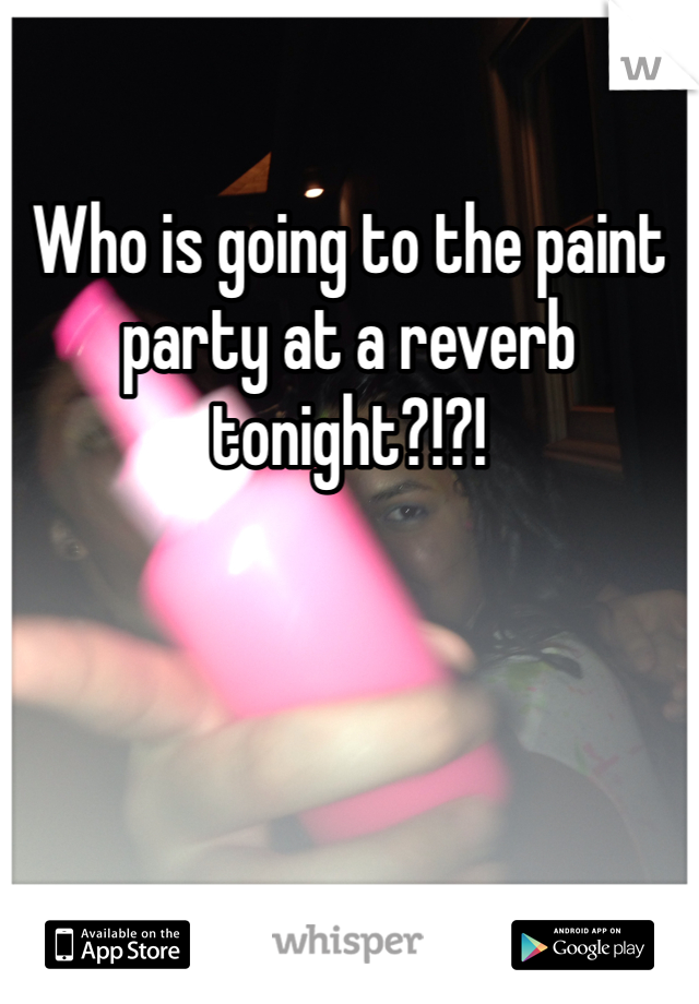 Who is going to the paint party at a reverb tonight?!?!