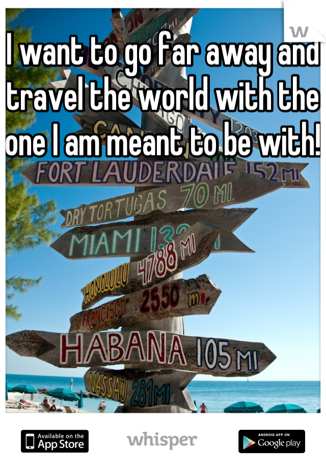I want to go far away and travel the world with the one I am meant to be with!