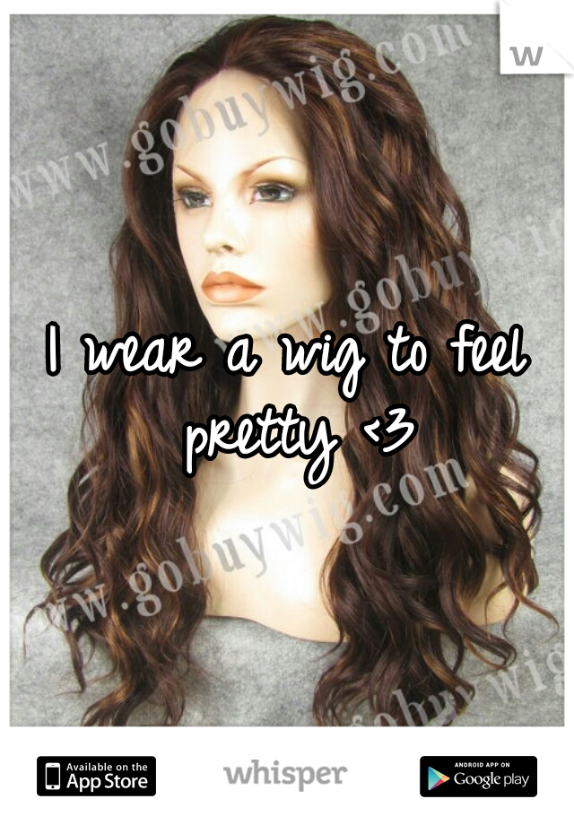 I wear a wig to feel pretty <3