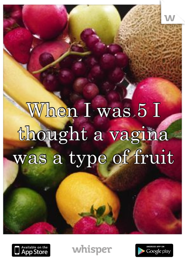 When I was 5 I thought a vagina was a type of fruit