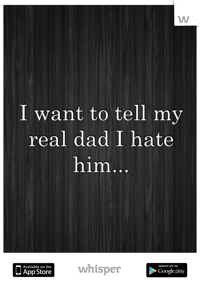 I want to tell my real dad I hate him...